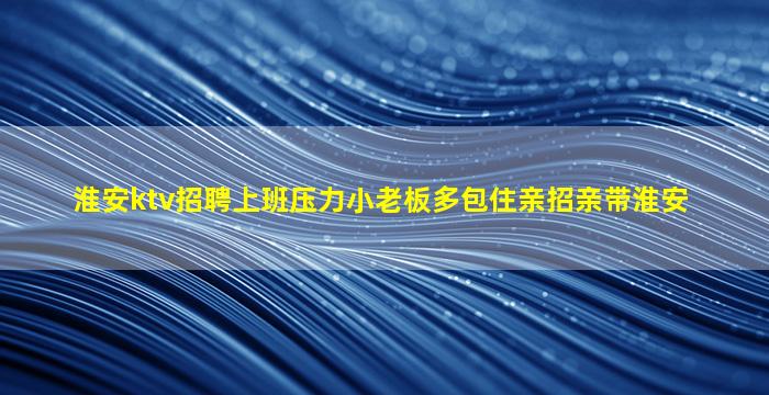 淮安ktv招聘上班压力小老板多包住亲招亲带淮安