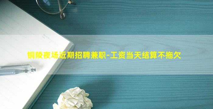 铜陵夜场近期招聘兼职-工资当天结算不拖欠